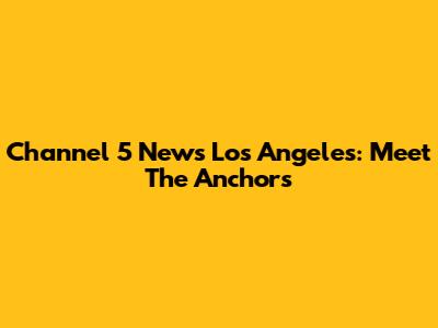 Channel 5 News Los Angeles: Meet The Anchors