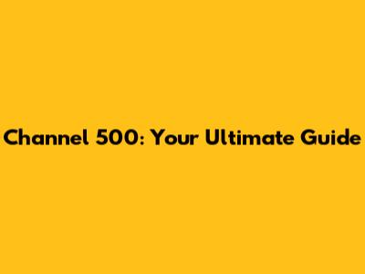 Channel 500: Your Ultimate Guide