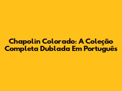 Chapolin Colorado: A Coleção Completa Dublada Em Português