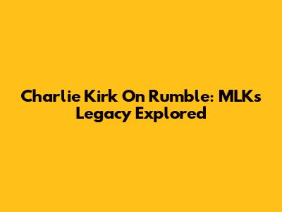 Charlie Kirk On Rumble: MLK's Legacy Explored