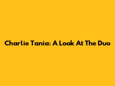 Charlie Tania: A Look At The Duo
