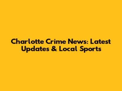 Charlotte Crime News: Latest Updates & Local Sports
