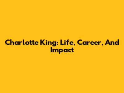 Charlotte King: Life, Career, And Impact