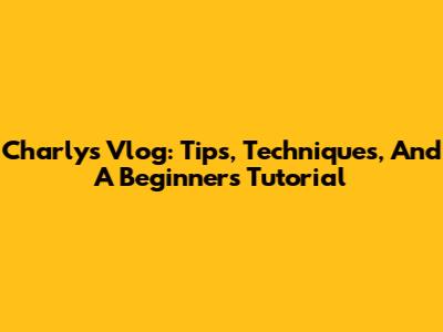 Charly's Vlog: Tips, Techniques, And A Beginner's Tutorial