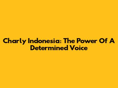 Charly Indonesia: The Power Of A Determined Voice