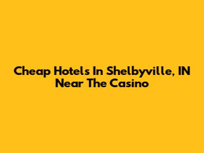 Cheap Hotels In Shelbyville, IN Near The Casino