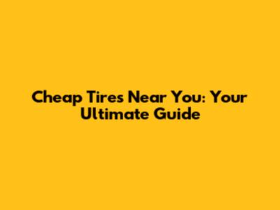 Cheap Tires Near You: Your Ultimate Guide