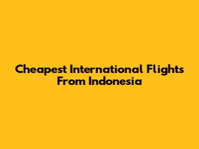 Cheapest International Flights From Indonesia