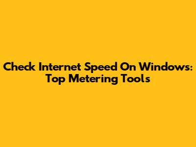 Check Internet Speed On Windows: Top Metering Tools