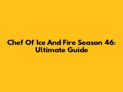 Chef Of Ice And Fire Season 46: Ultimate Guide