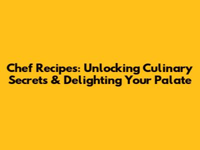 Chef Recipes: Unlocking Culinary Secrets & Delighting Your Palate