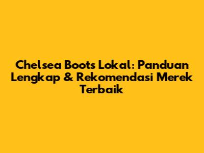 Chelsea Boots Lokal: Panduan Lengkap & Rekomendasi Merek Terbaik