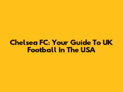 Chelsea FC: Your Guide To UK Football In The USA