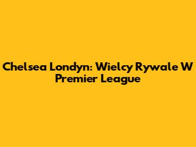 Chelsea Londyn: Wielcy Rywale W Premier League