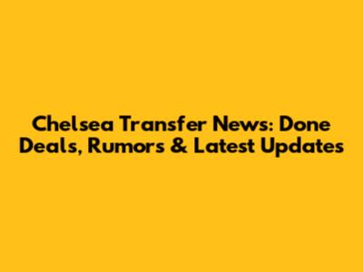 Chelsea Transfer News: Done Deals, Rumors & Latest Updates