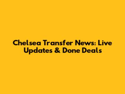 Chelsea Transfer News: Live Updates & Done Deals