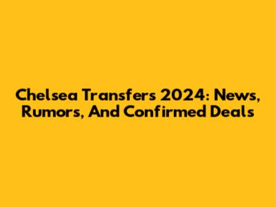 Chelsea Transfers 2024: News, Rumors, And Confirmed Deals