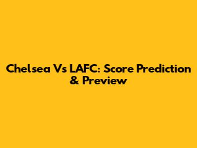 Chelsea Vs LAFC: Score Prediction & Preview