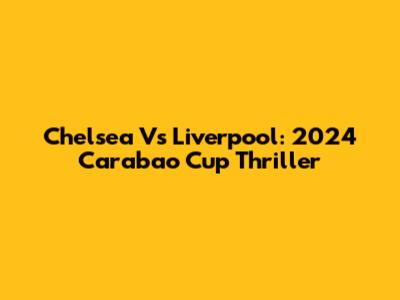 Chelsea Vs Liverpool: 2024 Carabao Cup Thriller
