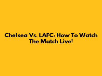 Chelsea Vs. LAFC: How To Watch The Match Live!