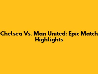 Chelsea Vs. Man United: Epic Match Highlights