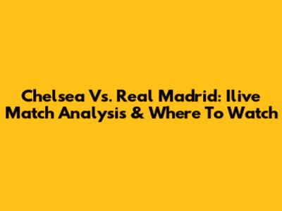 Chelsea Vs. Real Madrid: Ilive Match Analysis & Where To Watch