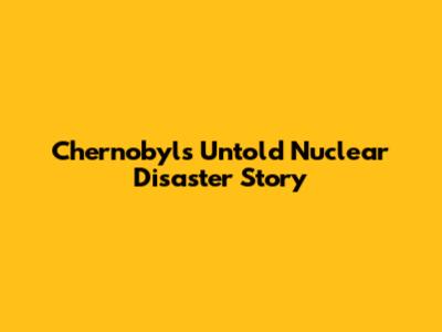 Chernobyl's Untold Nuclear Disaster Story