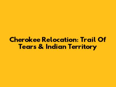 Cherokee Relocation: Trail Of Tears & Indian Territory