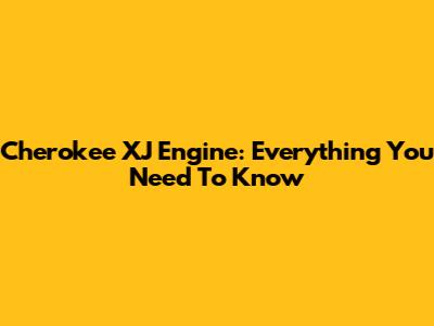 Cherokee XJ Engine: Everything You Need To Know