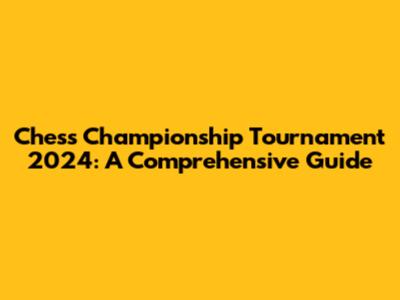 Chess Championship Tournament 2024: A Comprehensive Guide