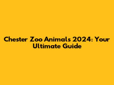Chester Zoo Animals 2024: Your Ultimate Guide