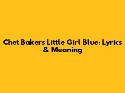 Chet Baker's 'Little Girl Blue': Lyrics & Meaning