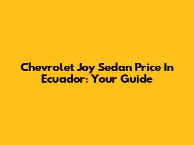 Chevrolet Joy Sedan Price In Ecuador: Your Guide