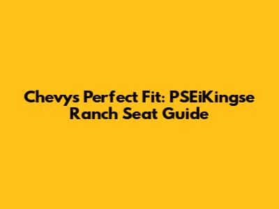 Chevy's Perfect Fit: PSEiKingse Ranch Seat Guide