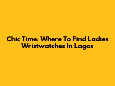 Chic Time: Where To Find Ladies' Wristwatches In Lagos