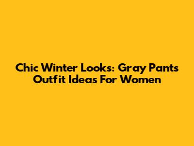 Chic Winter Looks: Gray Pants Outfit Ideas For Women