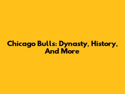 Chicago Bulls: Dynasty, History, And More