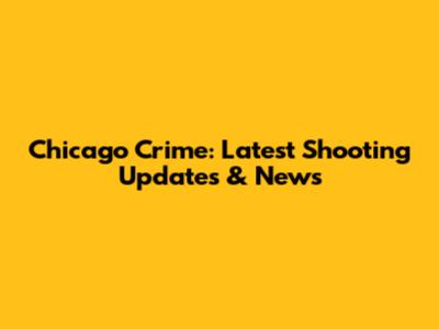 Chicago Crime: Latest Shooting Updates & News