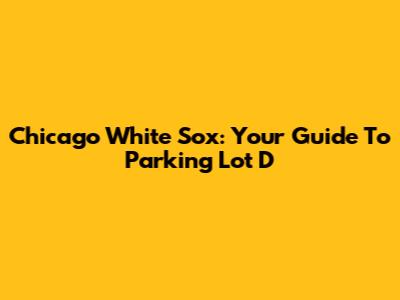 Chicago White Sox: Your Guide To Parking Lot D
