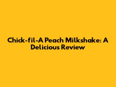 Chick-fil-A Peach Milkshake: A Delicious Review