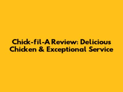 Chick-fil-A Review: Delicious Chicken & Exceptional Service