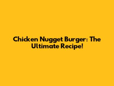 Chicken Nugget Burger: The Ultimate Recipe!