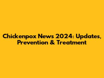 Chickenpox News 2024: Updates, Prevention & Treatment