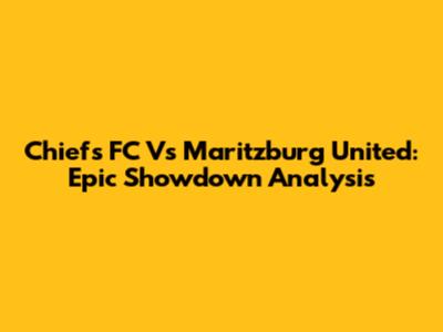 Chiefs FC Vs Maritzburg United: Epic Showdown Analysis