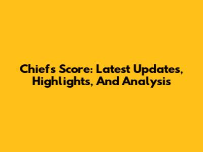 Chiefs Score: Latest Updates, Highlights, And Analysis
