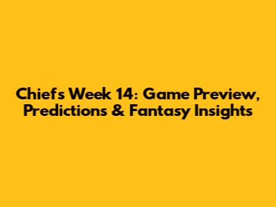 Chiefs Week 14: Game Preview, Predictions & Fantasy Insights