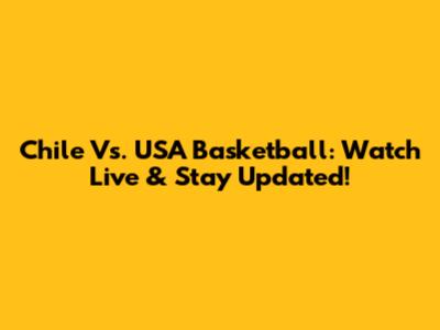 Chile Vs. USA Basketball: Watch Live & Stay Updated!