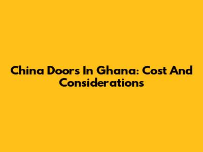 China Doors In Ghana: Cost And Considerations