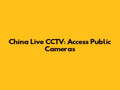 China Live CCTV: Access Public Cameras