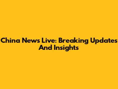 China News Live: Breaking Updates And Insights